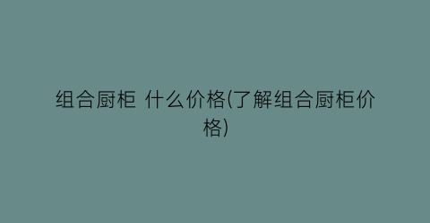 组合厨柜 什么价格(了解组合厨柜价格)